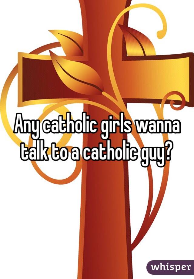 Any catholic girls wanna talk to a catholic guy?