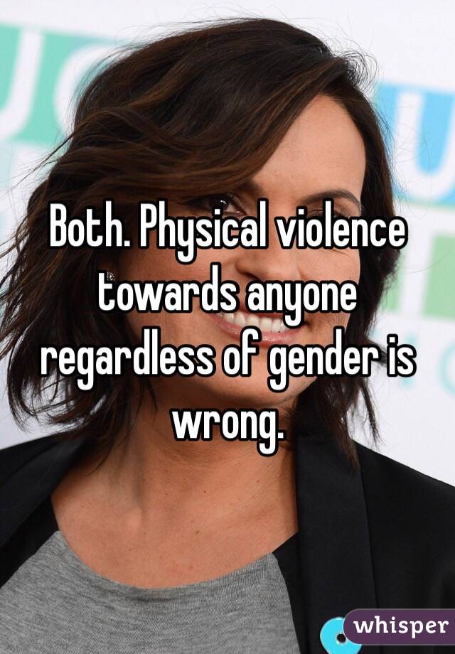 Both. Physical violence towards anyone regardless of gender is wrong. 