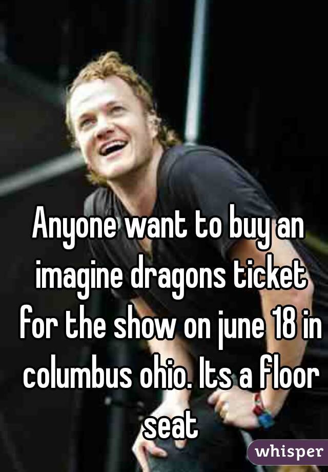 Anyone want to buy an imagine dragons ticket for the show on june 18 in columbus ohio. Its a floor seat