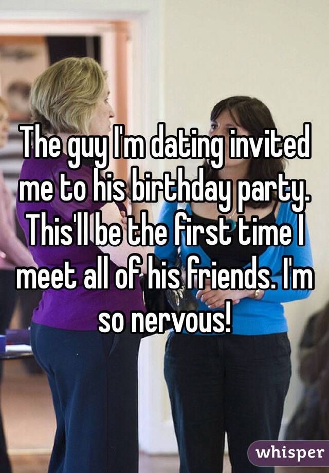 The guy I'm dating invited me to his birthday party. This'll be the first time I meet all of his friends. I'm so nervous! 