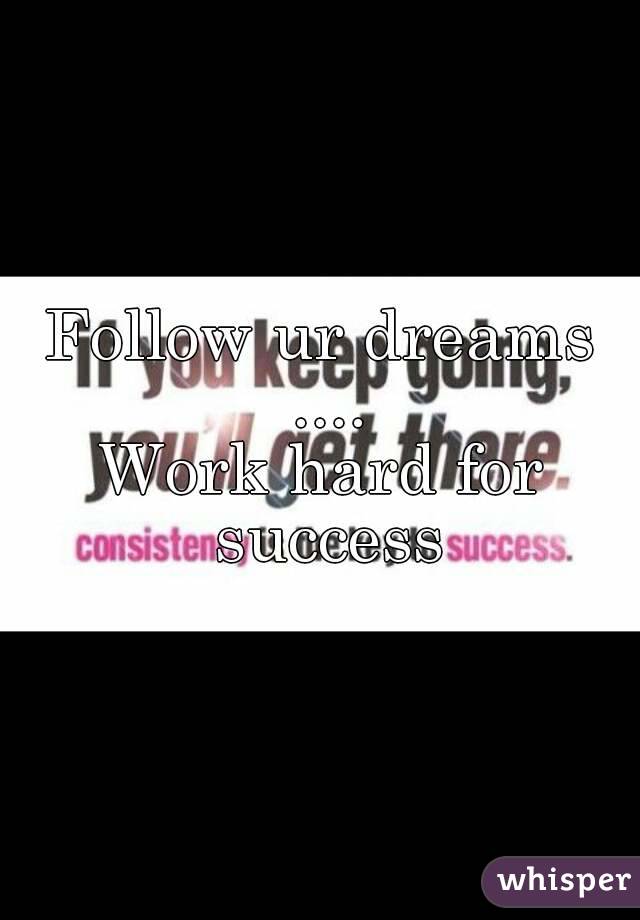 Follow ur dreams ....
Work hard for success