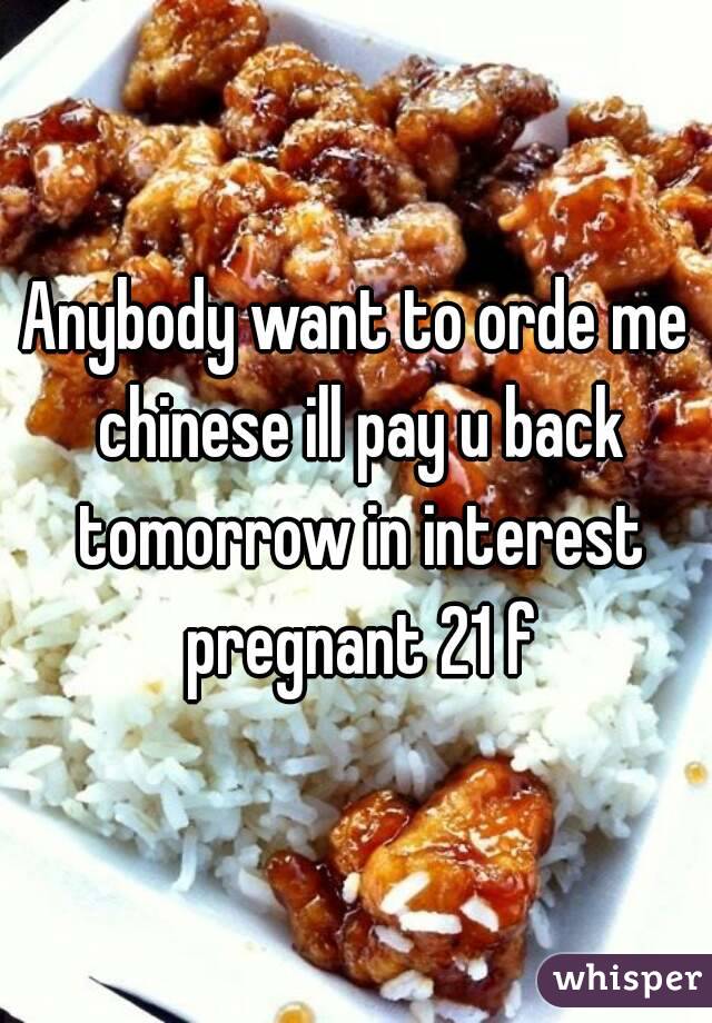 Anybody want to orde me chinese ill pay u back tomorrow in interest pregnant 21 f