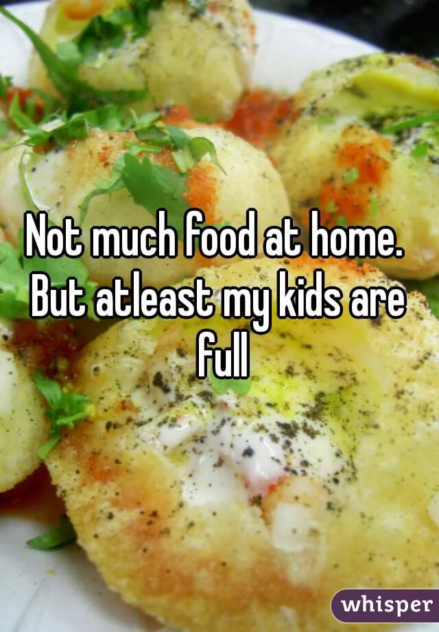 Not much food at home. 
But atleast my kids are full