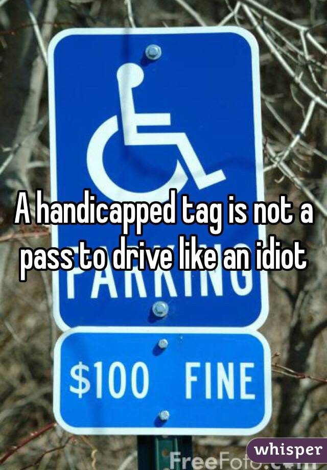 A handicapped tag is not a pass to drive like an idiot 