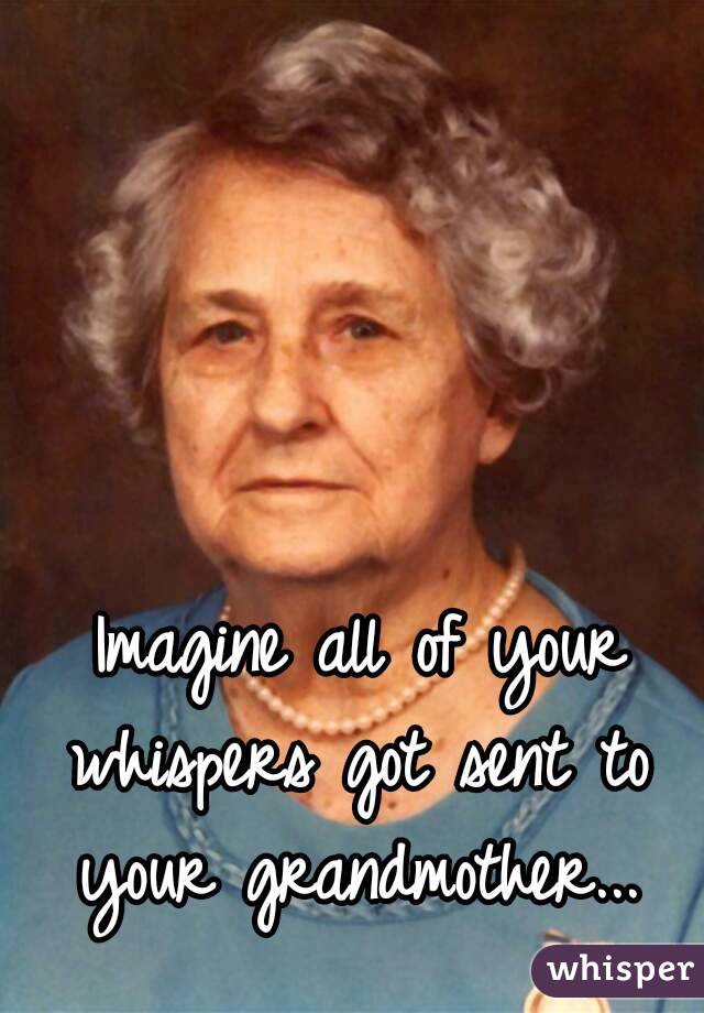 Imagine all of your whispers got sent to 
your grandmother...