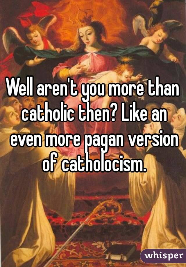 Well aren't you more than catholic then? Like an even more pagan version of catholocism.