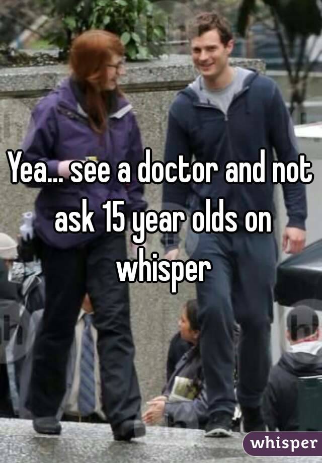 Yea... see a doctor and not ask 15 year olds on whisper