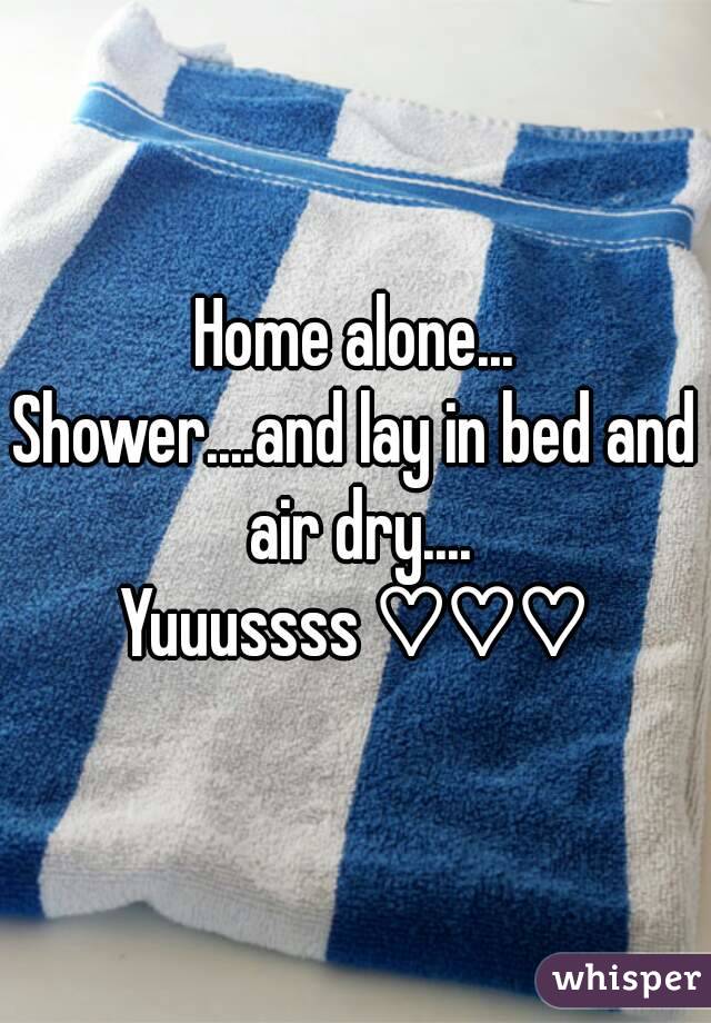 Home alone...
Shower....and lay in bed and air dry....
Yuuussss ♡♡♡