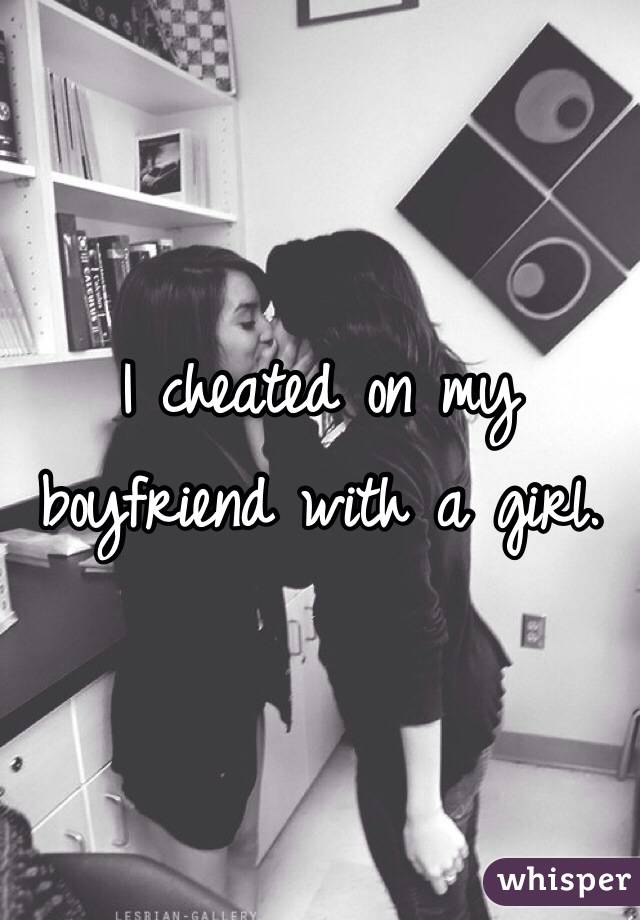I cheated on my boyfriend with a girl.
