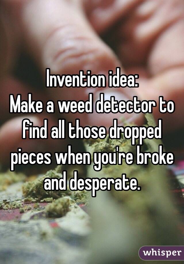 Invention idea: 
Make a weed detector to find all those dropped pieces when you're broke and desperate. 