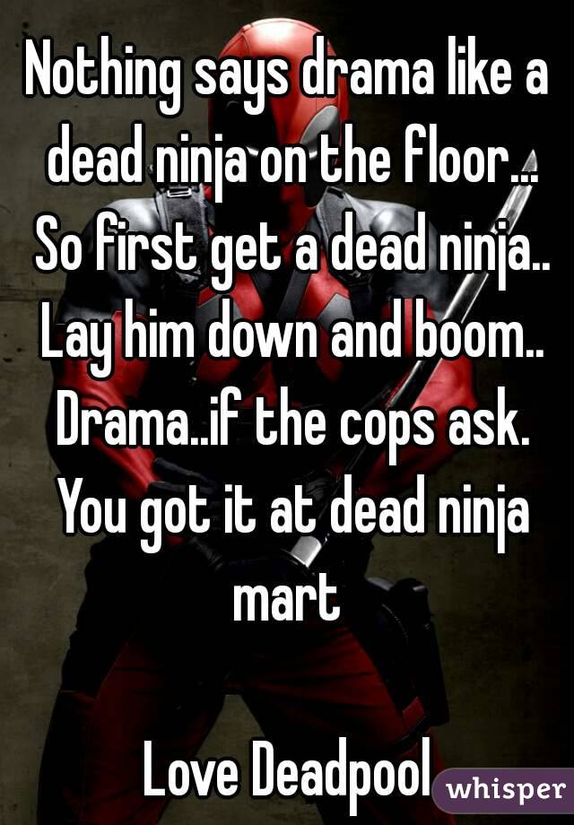 Nothing says drama like a dead ninja on the floor... So first get a dead ninja.. Lay him down and boom.. Drama..if the cops ask. You got it at dead ninja mart 

Love Deadpool