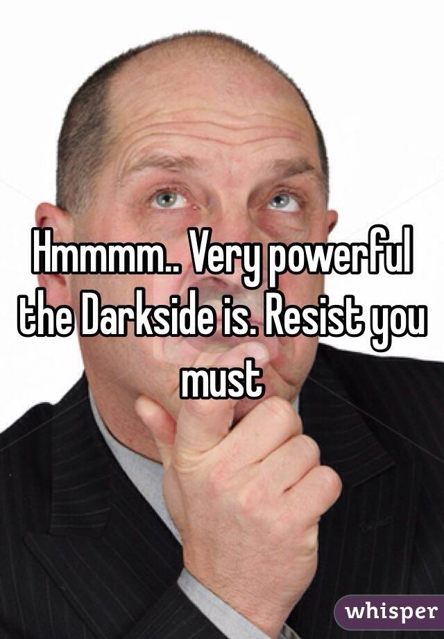 Hmmmm.. Very powerful the Darkside is. Resist you must