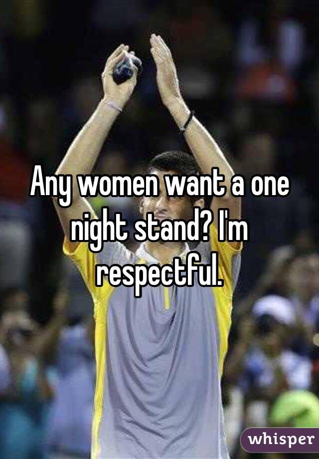 Any women want a one night stand? I'm respectful. 