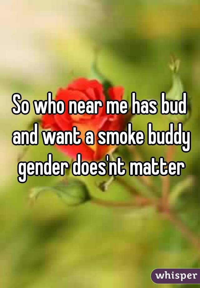 So who near me has bud and want a smoke buddy gender does'nt matter
