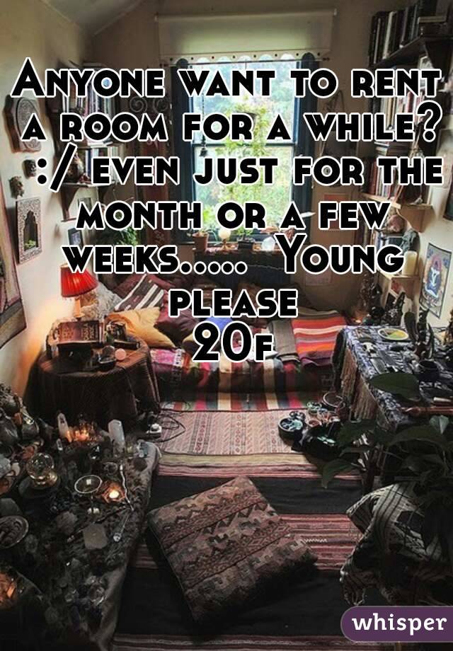 Anyone want to rent a room for a while?  :/ even just for the month or a few weeks.....  Young please
 20f