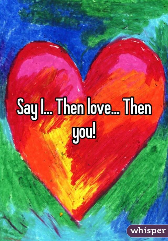 Say I... Then love... Then you!