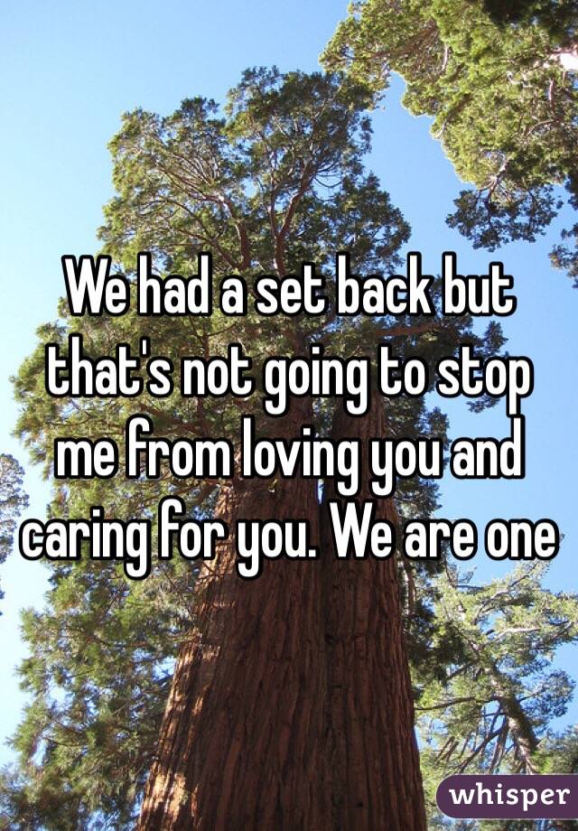 We had a set back but that's not going to stop me from loving you and caring for you. We are one 