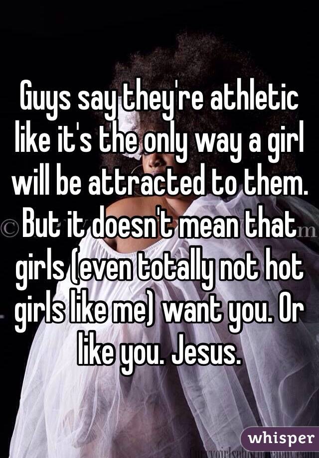 Guys say they're athletic like it's the only way a girl will be attracted to them. But it doesn't mean that girls (even totally not hot girls like me) want you. Or like you. Jesus. 