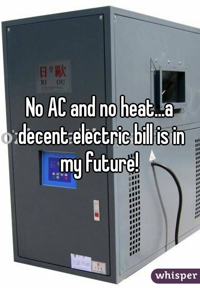 No AC and no heat...a decent electric bill is in my future! 