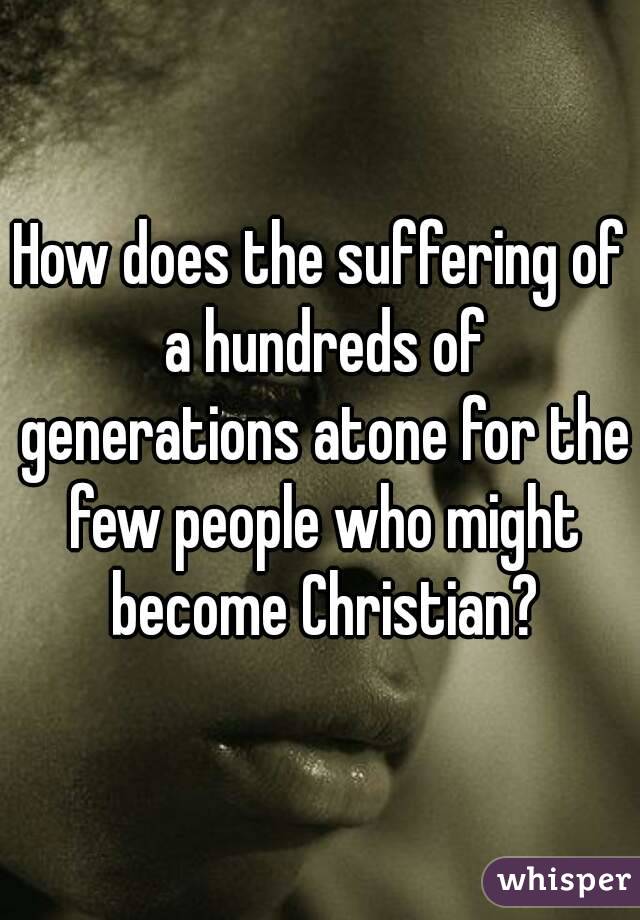 How does the suffering of a hundreds of generations atone for the few people who might become Christian?