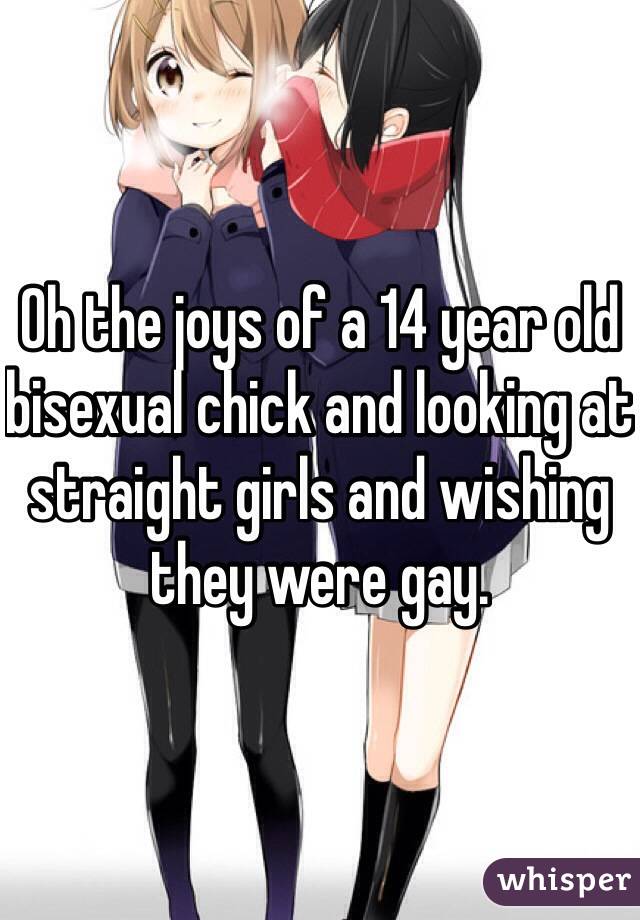 Oh the joys of a 14 year old bisexual chick and looking at straight girls and wishing they were gay. 