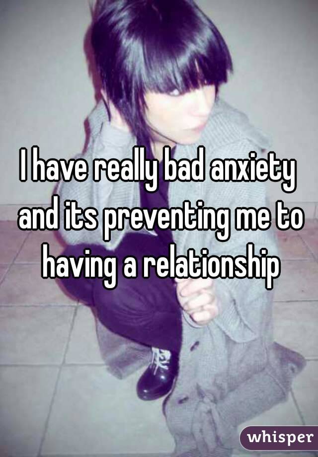I have really bad anxiety and its preventing me to having a relationship