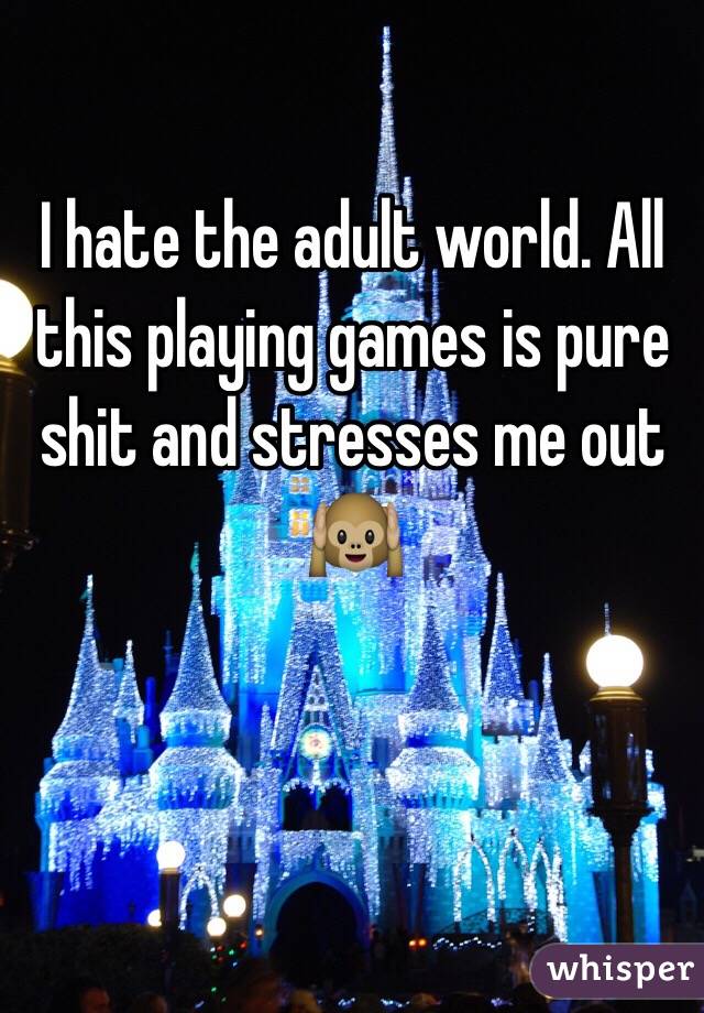 I hate the adult world. All this playing games is pure shit and stresses me out 🙉