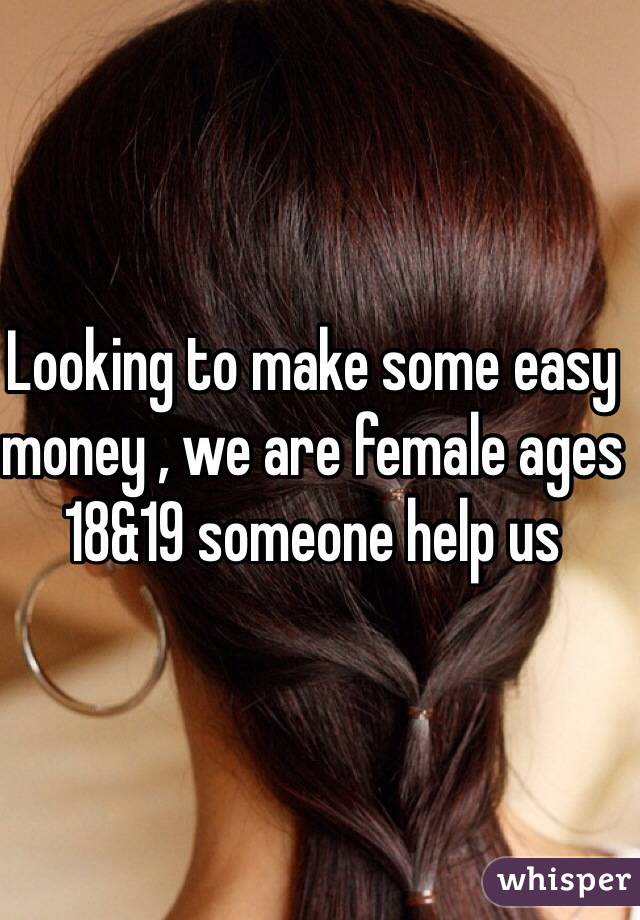 Looking to make some easy money , we are female ages 18&19 someone help us