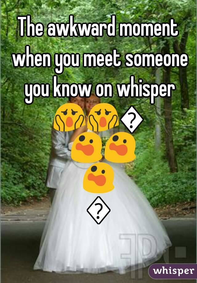 The awkward moment when you meet someone you know on whisper
😱😱😱😲😲😲😲