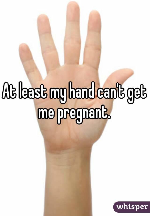 At least my hand can't get me pregnant. 