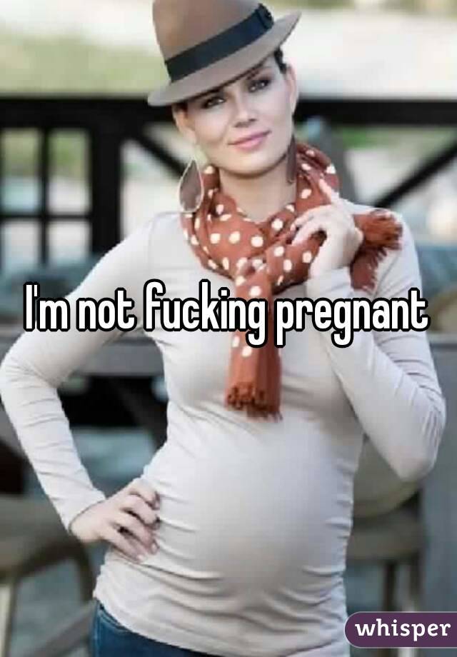 I'm not fucking pregnant