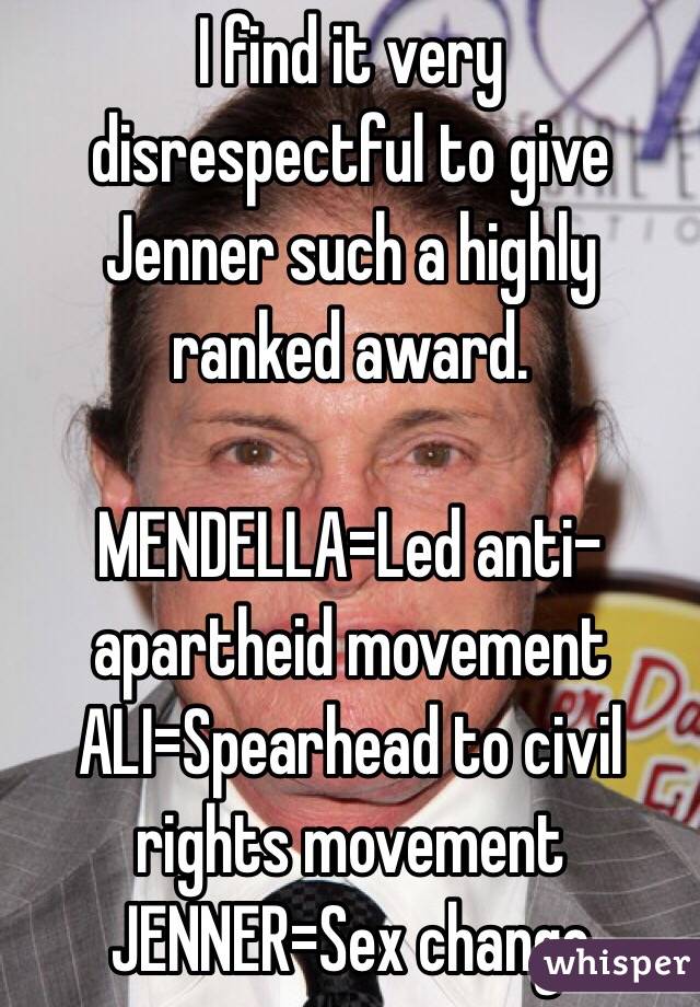    I find it very disrespectful to give Jenner such a highly ranked award. 

MENDELLA=Led anti-apartheid movement 
ALI=Spearhead to civil rights movement
JENNER=Sex change