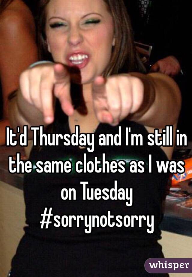 It'd Thursday and I'm still in the same clothes as I was on Tuesday #sorrynotsorry 