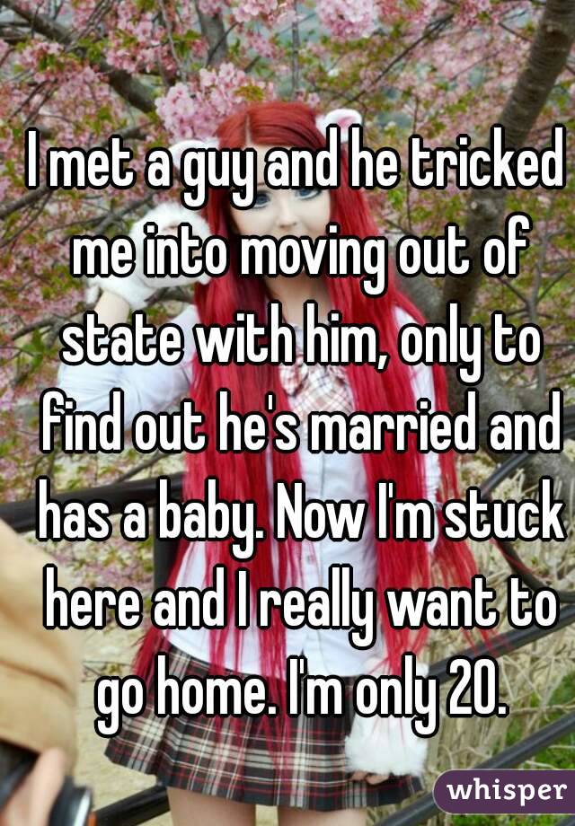 I met a guy and he tricked me into moving out of state with him, only to find out he's married and has a baby. Now I'm stuck here and I really want to go home. I'm only 20.