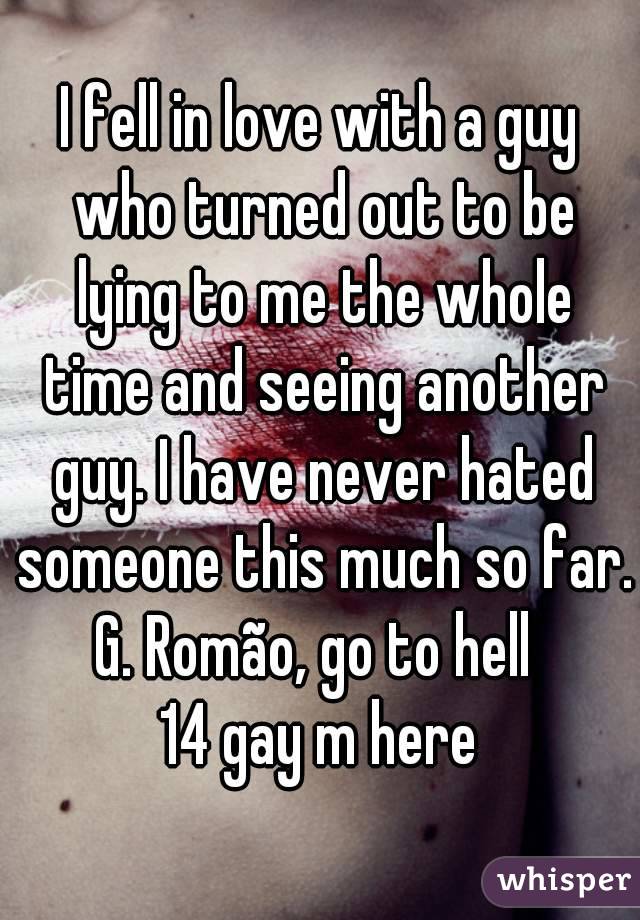 I fell in love with a guy who turned out to be lying to me the whole time and seeing another guy. I have never hated someone this much so far.
G. Romão, go to hell 
14 gay m here