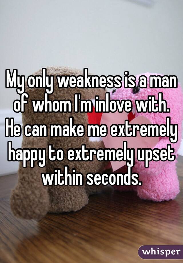 My only weakness is a man of whom I'm inlove with.    He can make me extremely happy to extremely upset within seconds. 