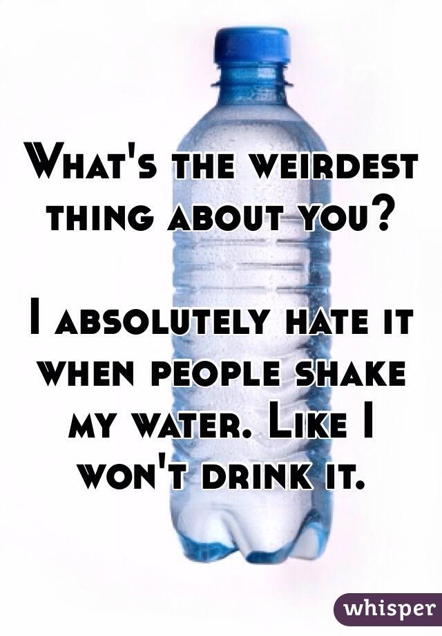 What's the weirdest thing about you?

I absolutely hate it when people shake my water. Like I won't drink it.