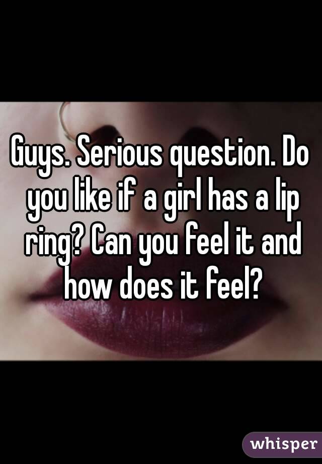 Guys. Serious question. Do you like if a girl has a lip ring? Can you feel it and how does it feel?