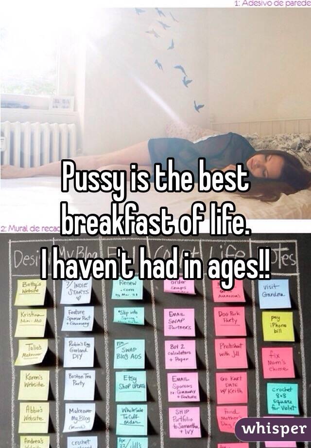 Pussy is the best breakfast of life.
I haven't had in ages!!