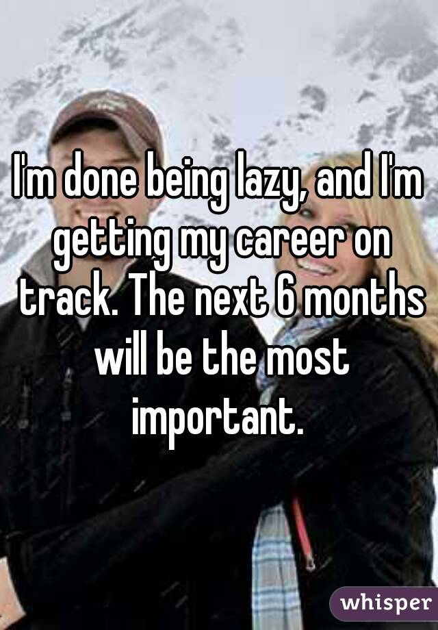 I'm done being lazy, and I'm getting my career on track. The next 6 months will be the most important. 