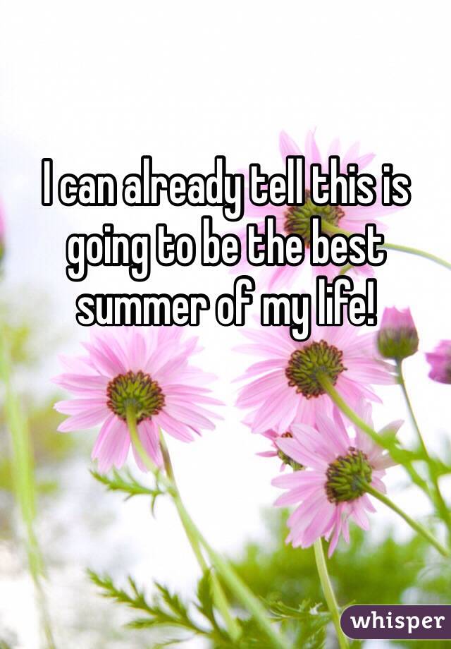 I can already tell this is going to be the best summer of my life!