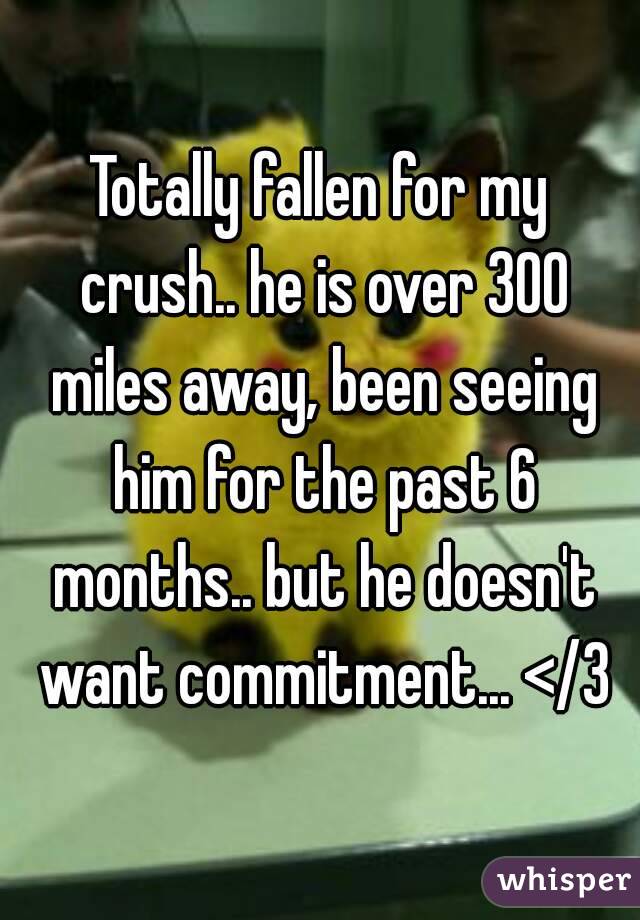 Totally fallen for my crush.. he is over 300 miles away, been seeing him for the past 6 months.. but he doesn't want commitment... </3
