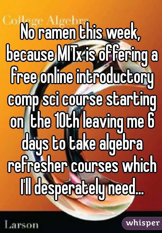 No ramen this week, because MITx is offering a free online introductory comp sci course starting on  the 10th leaving me 6 days to take algebra refresher courses which I'll desperately need...