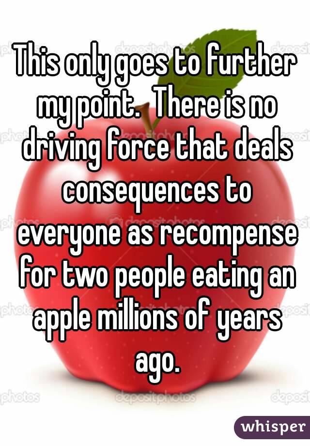 This only goes to further my point.  There is no driving force that deals consequences to everyone as recompense for two people eating an apple millions of years ago.