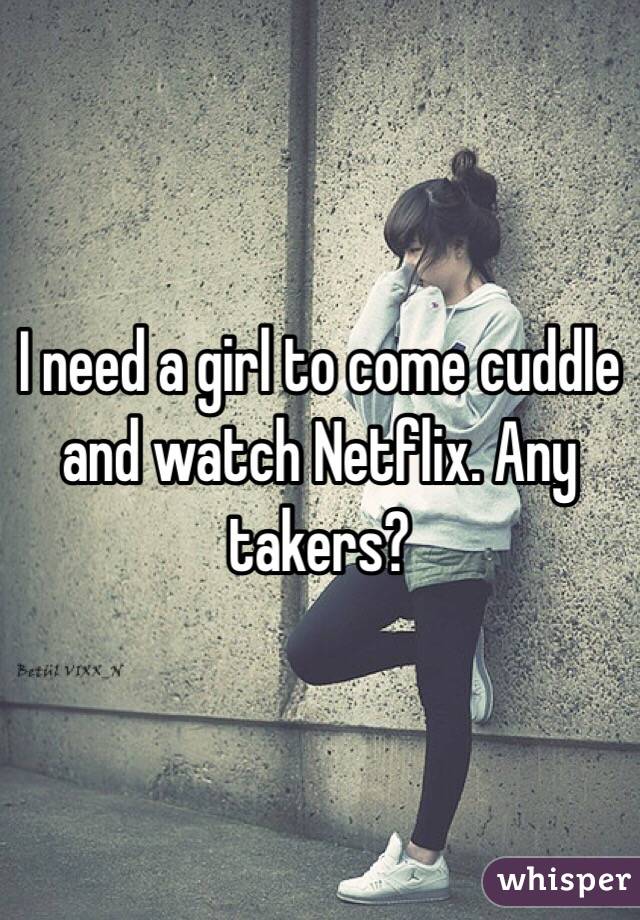 I need a girl to come cuddle and watch Netflix. Any takers?