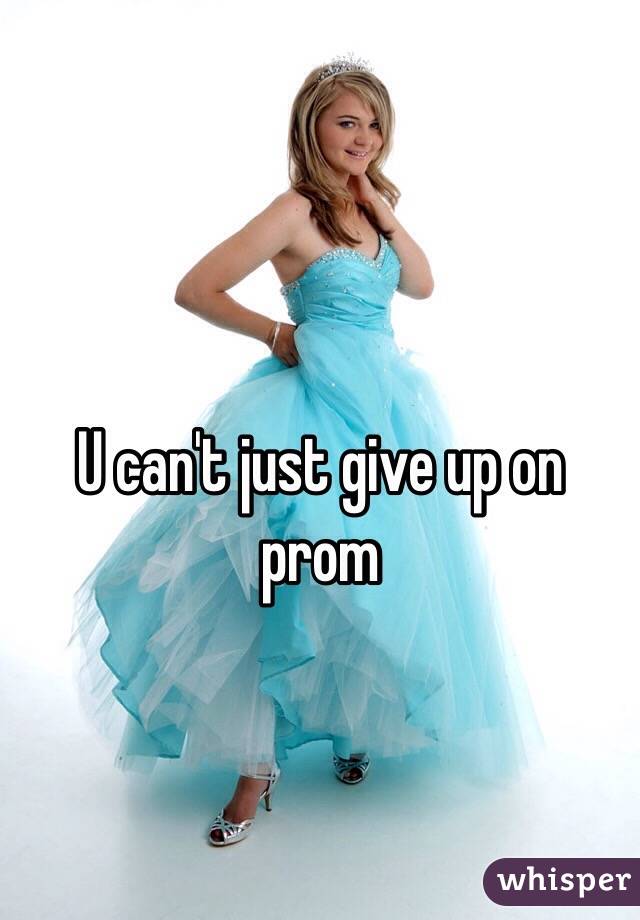 U can't just give up on prom 