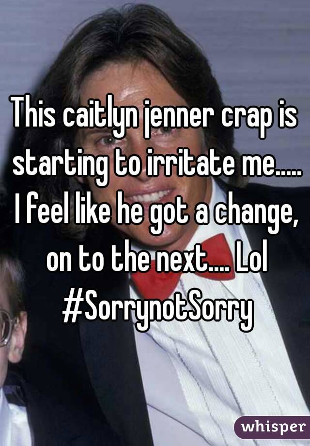 This caitlyn jenner crap is starting to irritate me..... I feel like he got a change, on to the next.... Lol #SorrynotSorry