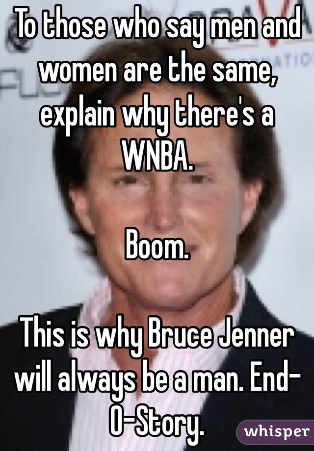 To those who say men and women are the same, explain why there's a WNBA.

 Boom. 

This is why Bruce Jenner will always be a man. End-O-Story. 