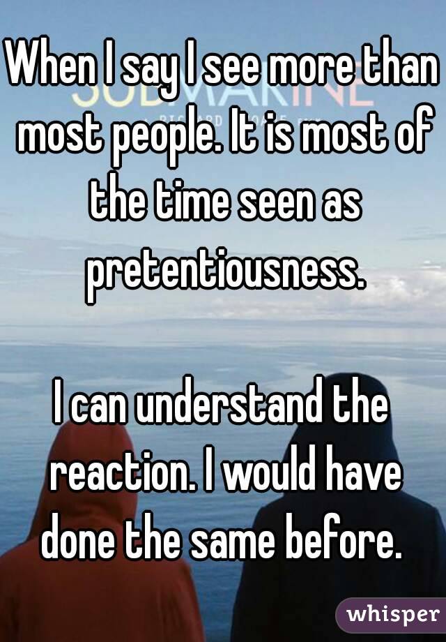 When I say I see more than most people. It is most of the time seen as pretentiousness.

I can understand the reaction. I would have done the same before. 