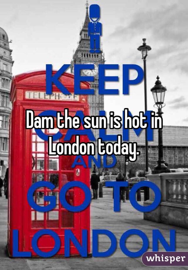 Dam the sun is hot in London today.